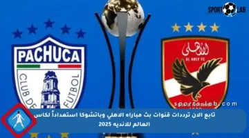 تابع الآن ترددات قنوات بث مباراة الأهلي وباتشوكا استعداداً لكأس العالم للأندية 2025